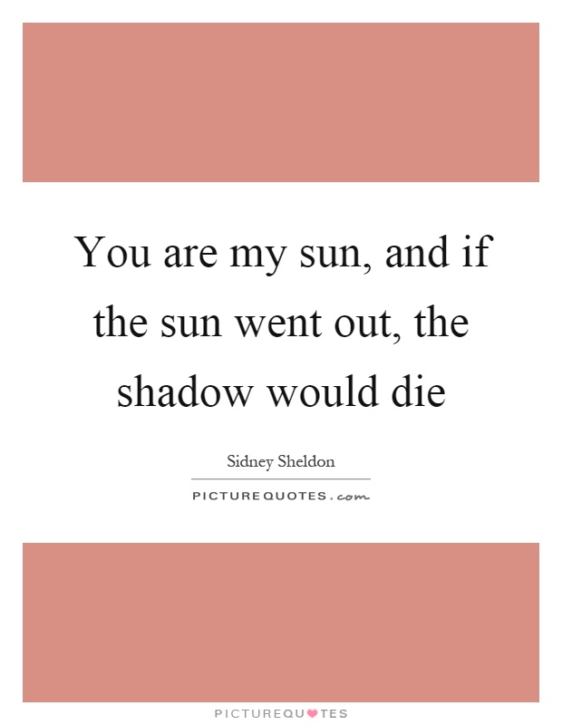 You are my sun, and if the sun went out, the shadow would die Picture Quote #1