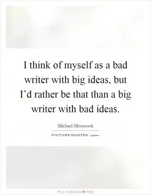 I think of myself as a bad writer with big ideas, but I’d rather be that than a big writer with bad ideas Picture Quote #1