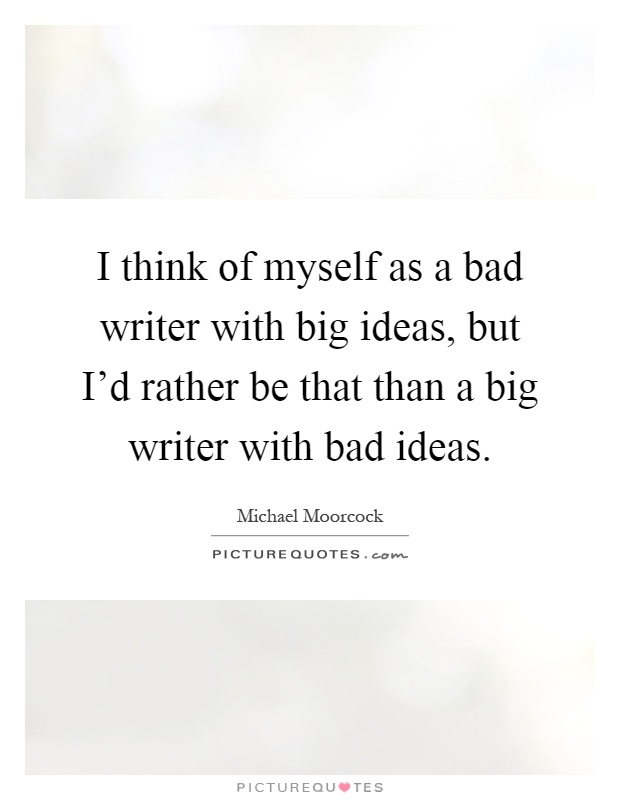 I think of myself as a bad writer with big ideas, but I'd rather be that than a big writer with bad ideas Picture Quote #1