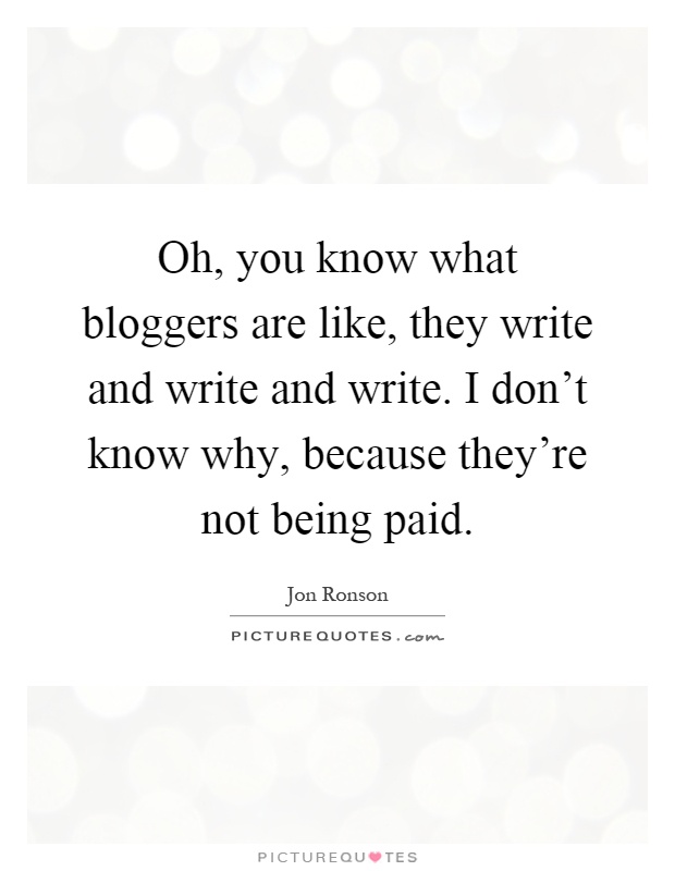 Oh, you know what bloggers are like, they write and write and write. I don't know why, because they're not being paid Picture Quote #1