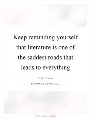 Keep reminding yourself that literature is one of the saddest roads that leads to everything Picture Quote #1