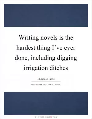 Writing novels is the hardest thing I’ve ever done, including digging irrigation ditches Picture Quote #1