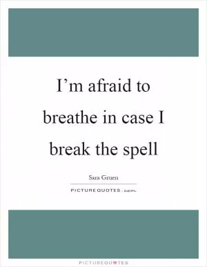 I’m afraid to breathe in case I break the spell Picture Quote #1