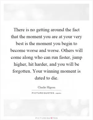 There is no getting around the fact that the moment you are at your very best is the moment you begin to become worse and worse. Others will come along who can run faster, jump higher, hit harder, and you will be forgotten. Your winning moment is dated to die Picture Quote #1