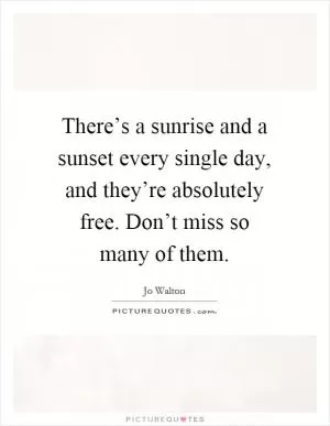 There’s a sunrise and a sunset every single day, and they’re absolutely free. Don’t miss so many of them Picture Quote #1