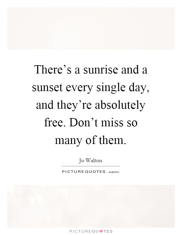 There's a sunrise and a sunset every single day, and they're absolutely free. Don't miss so many of them Picture Quote #1