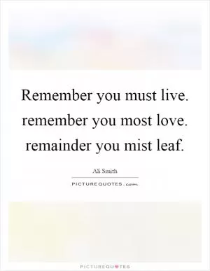 Remember you must live. remember you most love. remainder you mist leaf Picture Quote #1