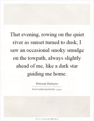 That evening, rowing on the quiet river as sunset turned to dusk, I saw an occasional smoky smudge on the towpath, always slightly ahead of me, like a dark star guiding me home Picture Quote #1