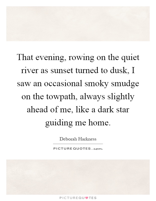 That evening, rowing on the quiet river as sunset turned to dusk, I saw an occasional smoky smudge on the towpath, always slightly ahead of me, like a dark star guiding me home Picture Quote #1