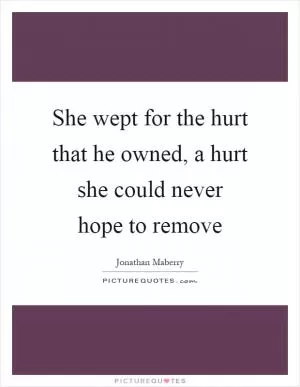 She wept for the hurt that he owned, a hurt she could never hope to remove Picture Quote #1
