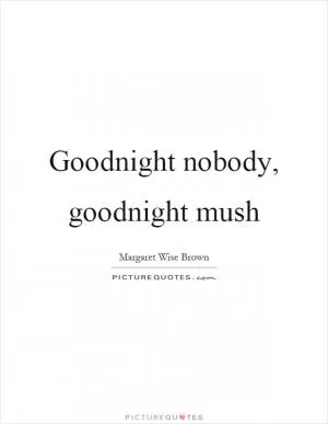 Goodnight nobody, goodnight mush Picture Quote #1