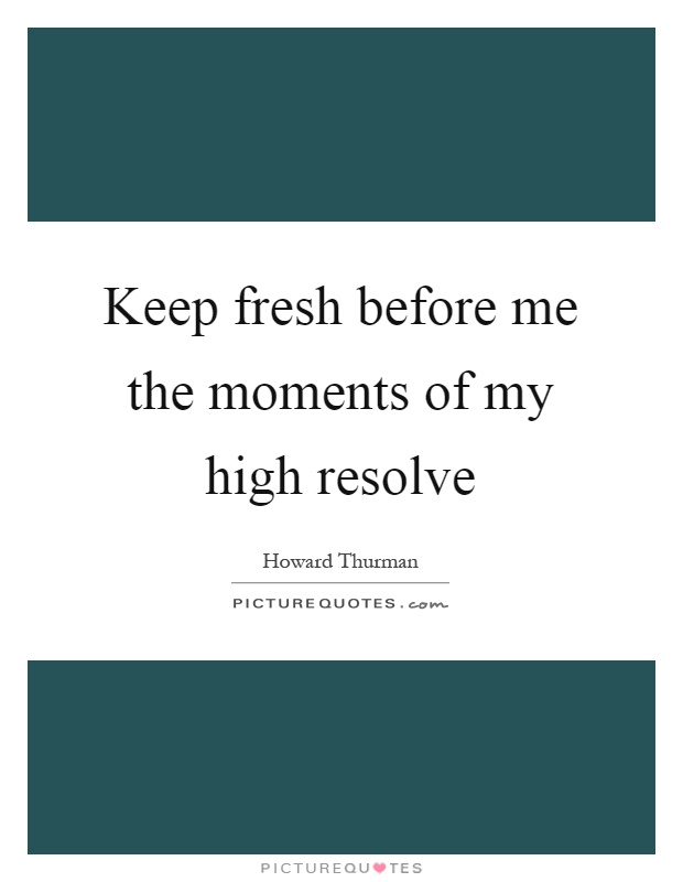 Keep fresh before me the moments of my high resolve Picture Quote #1