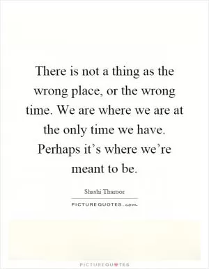 There is not a thing as the wrong place, or the wrong time. We are where we are at the only time we have. Perhaps it’s where we’re meant to be Picture Quote #1