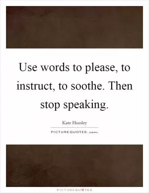 Use words to please, to instruct, to soothe. Then stop speaking Picture Quote #1