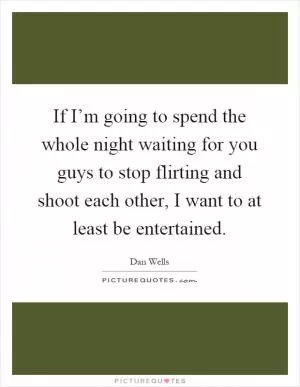 If I’m going to spend the whole night waiting for you guys to stop flirting and shoot each other, I want to at least be entertained Picture Quote #1