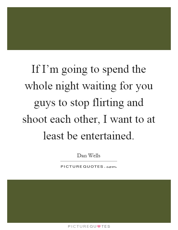 If I'm going to spend the whole night waiting for you guys to stop flirting and shoot each other, I want to at least be entertained Picture Quote #1