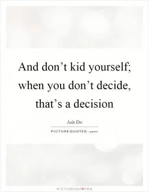 And don’t kid yourself; when you don’t decide, that’s a decision Picture Quote #1