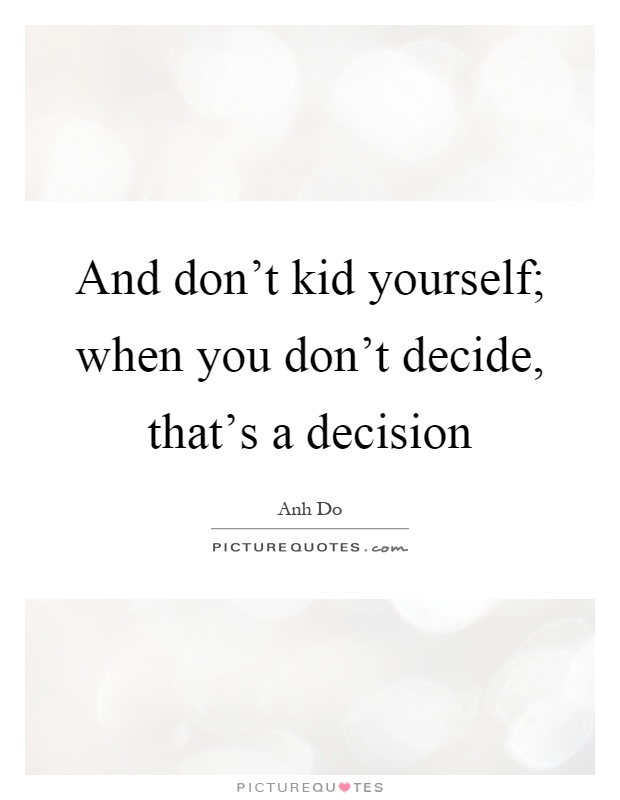 And don't kid yourself; when you don't decide, that's a decision Picture Quote #1
