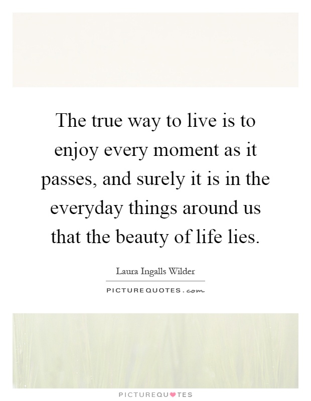 The true way to live is to enjoy every moment as it passes, and ...