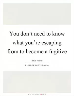 You don’t need to know what you’re escaping from to become a fugitive Picture Quote #1