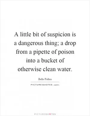 A little bit of suspicion is a dangerous thing; a drop from a pipette of poison into a bucket of otherwise clean water Picture Quote #1