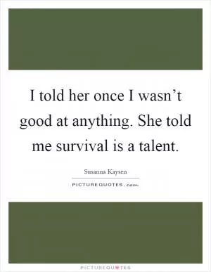 I told her once I wasn’t good at anything. She told me survival is a talent Picture Quote #1