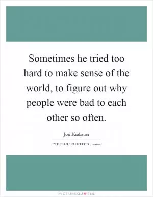 Sometimes he tried too hard to make sense of the world, to figure out why people were bad to each other so often Picture Quote #1