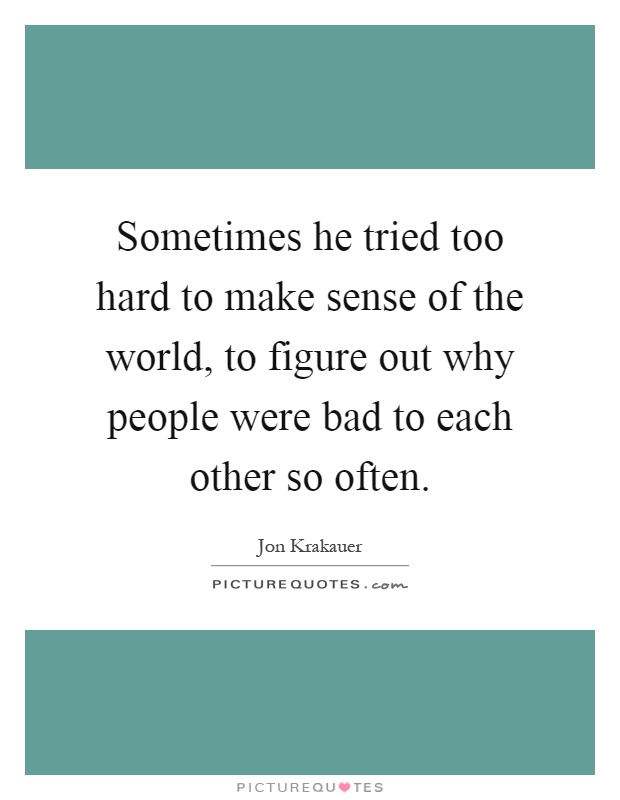 Sometimes he tried too hard to make sense of the world, to figure out why people were bad to each other so often Picture Quote #1