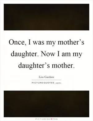 Once, I was my mother’s daughter. Now I am my daughter’s mother Picture Quote #1