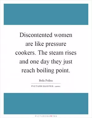 Discontented women are like pressure cookers. The steam rises and one day they just reach boiling point Picture Quote #1