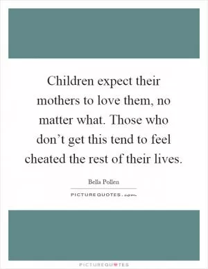 Children expect their mothers to love them, no matter what. Those who don’t get this tend to feel cheated the rest of their lives Picture Quote #1
