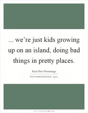 ... we’re just kids growing up on an island, doing bad things in pretty places Picture Quote #1