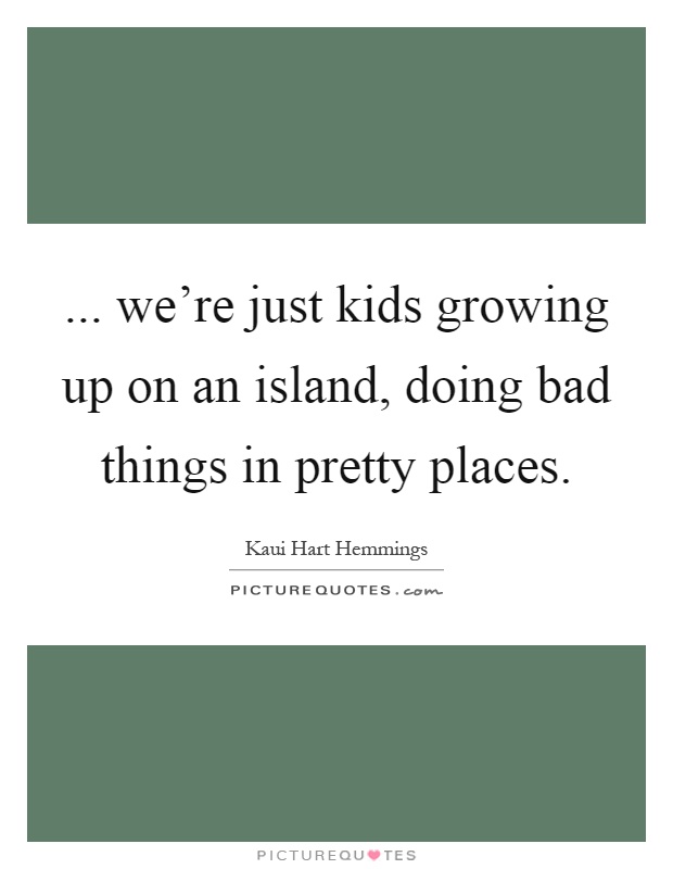 ... we're just kids growing up on an island, doing bad things in pretty places Picture Quote #1