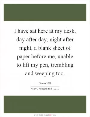 I have sat here at my desk, day after day, night after night, a blank sheet of paper before me, unable to lift my pen, trembling and weeping too Picture Quote #1