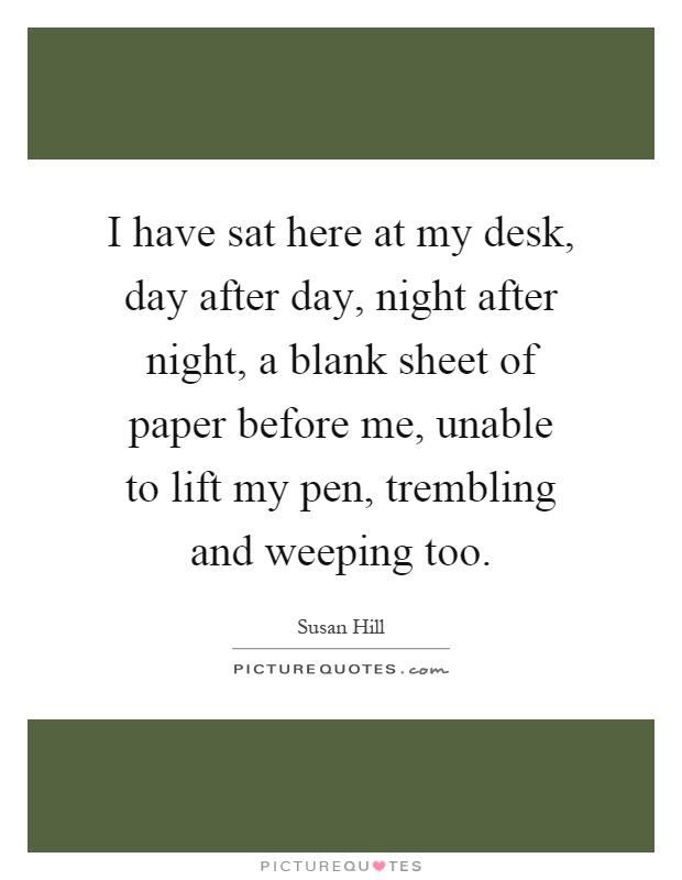 I have sat here at my desk, day after day, night after night, a blank sheet of paper before me, unable to lift my pen, trembling and weeping too Picture Quote #1