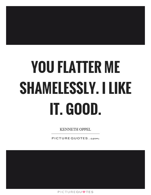 You flatter me shamelessly. I like it. Good Picture Quote #1