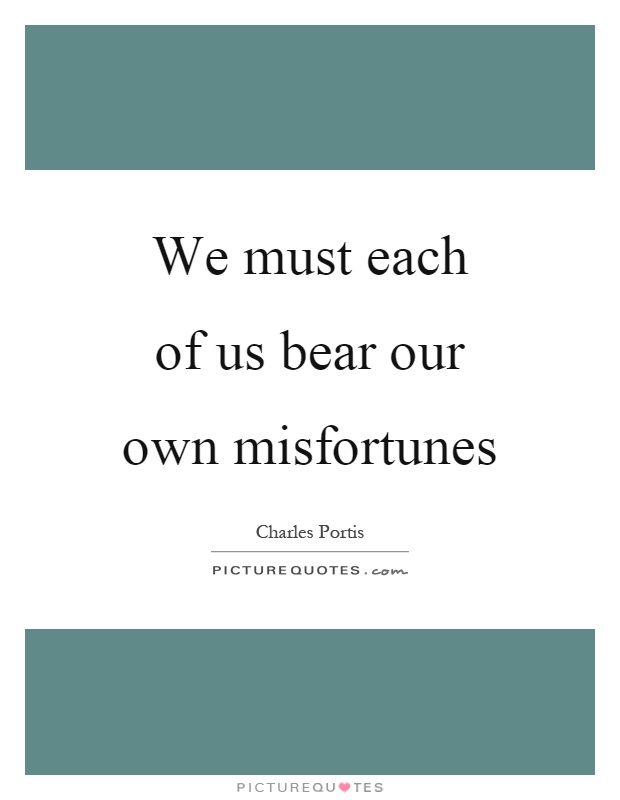 We must each of us bear our own misfortunes Picture Quote #1