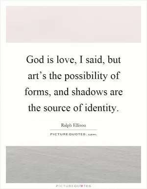 God is love, I said, but art’s the possibility of forms, and shadows are the source of identity Picture Quote #1