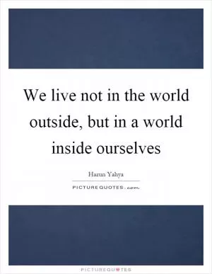 We live not in the world outside, but in a world inside ourselves Picture Quote #1