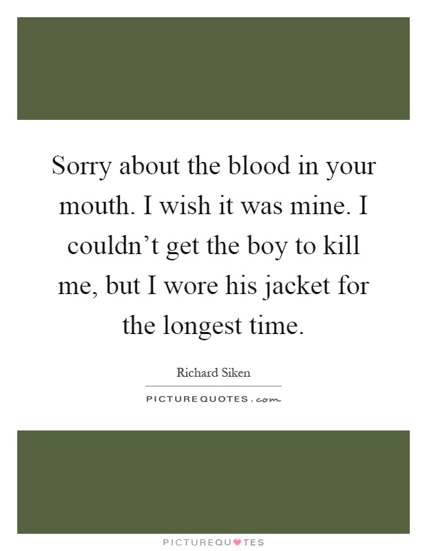 Sorry about the blood in your mouth. I wish it was mine. I couldn't get the boy to kill me, but I wore his jacket for the longest time Picture Quote #1