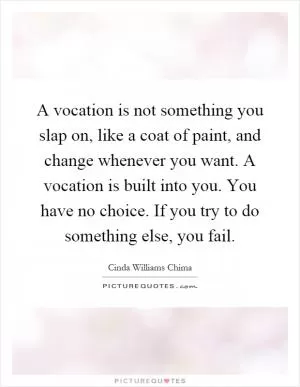 A vocation is not something you slap on, like a coat of paint, and change whenever you want. A vocation is built into you. You have no choice. If you try to do something else, you fail Picture Quote #1