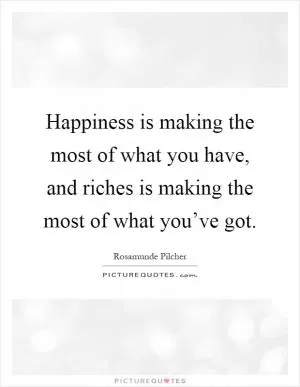 Happiness is making the most of what you have, and riches is making the most of what you’ve got Picture Quote #1