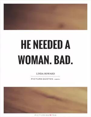 He needed a woman. Bad Picture Quote #1