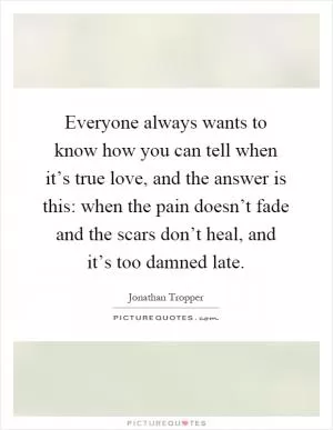 Everyone always wants to know how you can tell when it’s true love, and the answer is this: when the pain doesn’t fade and the scars don’t heal, and it’s too damned late Picture Quote #1