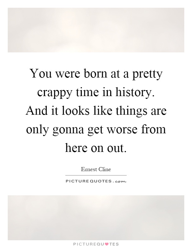 You were born at a pretty crappy time in history. And it looks like things are only gonna get worse from here on out Picture Quote #1