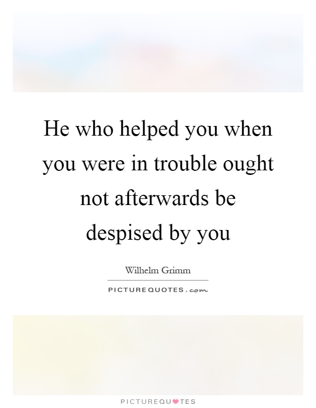 He who helped you when you were in trouble ought not afterwards be despised by you Picture Quote #1