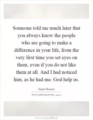Someone told me much later that you always know the people who are going to make a difference in your life, from the very first time you set eyes on them, even if you do not like them at all. And I had noticed him, as he had me. God help us Picture Quote #1