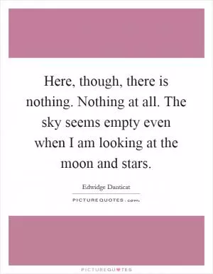 Here, though, there is nothing. Nothing at all. The sky seems empty even when I am looking at the moon and stars Picture Quote #1