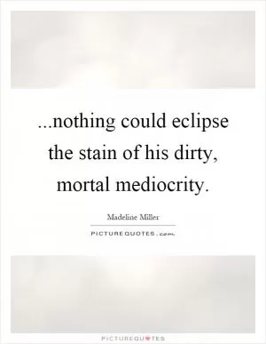 ...nothing could eclipse the stain of his dirty, mortal mediocrity Picture Quote #1