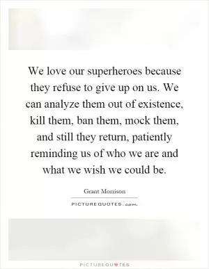 We love our superheroes because they refuse to give up on us. We can analyze them out of existence, kill them, ban them, mock them, and still they return, patiently reminding us of who we are and what we wish we could be Picture Quote #1